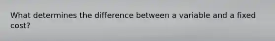 What determines the difference between a variable and a fixed cost?