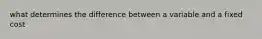 what determines the difference between a variable and a fixed cost