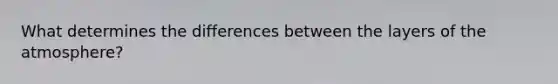 What determines the differences between the layers of the atmosphere?