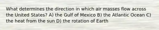 What determines the direction in which air masses flow across the United States? A) the Gulf of Mexico B) the Atlantic Ocean C) the heat from the sun D) the rotation of Earth