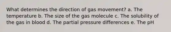 What determines the direction of gas movement? a. The temperature b. The size of the gas molecule c. The solubility of the gas in blood d. The partial pressure differences e. The pH