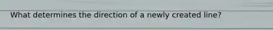 What determines the direction of a newly created line?