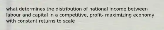 what determines the distribution of national income between labour and capital in a competitive, profit- maximizing economy with constant returns to scale