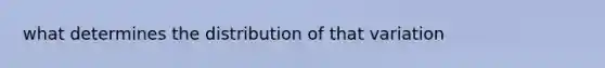 what determines the distribution of that variation