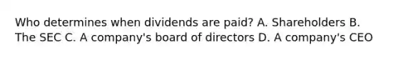 Who determines when dividends are paid? A. Shareholders B. The SEC C. A company's board of directors D. A company's CEO