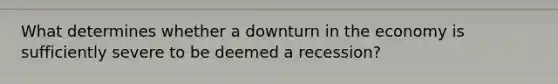 What determines whether a downturn in the economy is sufficiently severe to be deemed a recession?