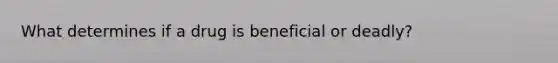 What determines if a drug is beneficial or deadly?