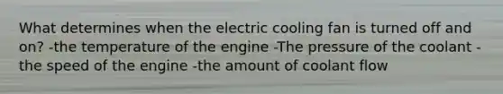 What determines when the electric cooling fan is turned off and on? -the temperature of the engine -The pressure of the coolant -the speed of the engine -the amount of coolant flow