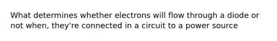 What determines whether electrons will flow through a diode or not when, they're connected in a circuit to a power source