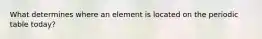 What determines where an element is located on the periodic table today?