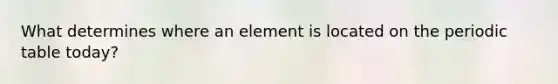 What determines where an element is located on the periodic table today?