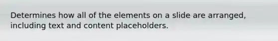 Determines how all of the elements on a slide are arranged, including text and content placeholders.