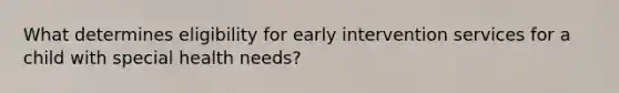 What determines eligibility for early intervention services for a child with special health needs?