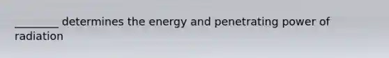 ________ determines the energy and penetrating power of radiation