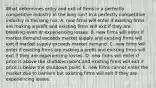 What determines entry and exit of firms in a perfectly competitive industry in the long​ run? In a perfectly competitive industry in the long​ run, A. new firms will enter if existing firms are making a profit and existing firms will exit if they are breaking even or experiencing losses. B. new firms will enter if market demand exceeds market supply and existing firms will exit if market supply exceeds market demand. C. new firms will enter if existing firms are making a profit and existing firms will exit if they are experiencing losses. D. new firms will enter if price is above the shutdown point and existing firms will exit if price is below the shutdown point. E. new firms cannot enter the market due to barriers but existing firms will exit if they are experiencing losses.