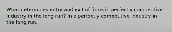 What determines entry and exit of firms in perfectly competitive industry in the long run? In a perfectly competitive industry in the long run,