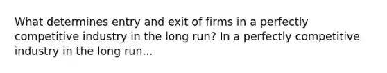 What determines entry and exit of firms in a perfectly competitive industry in the long​ run? In a perfectly competitive industry in the long​ run...