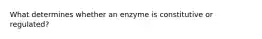 What determines whether an enzyme is constitutive or regulated?