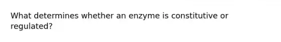 What determines whether an enzyme is constitutive or regulated?