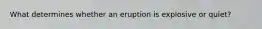 What determines whether an eruption is explosive or quiet?