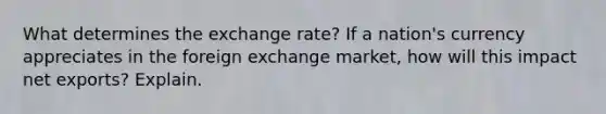 What determines the exchange rate? If a nation's currency appreciates in the foreign exchange market, how will this impact net exports? Explain.