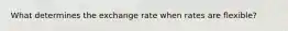 What determines the exchange rate when rates are flexible?