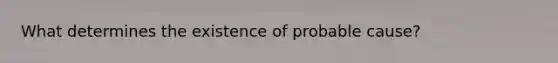 What determines the existence of probable cause?