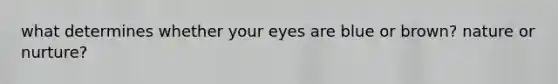 what determines whether your eyes are blue or brown? nature or nurture?