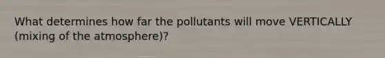 What determines how far the pollutants will move VERTICALLY (mixing of the atmosphere)?