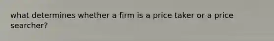 what determines whether a firm is a price taker or a price searcher?