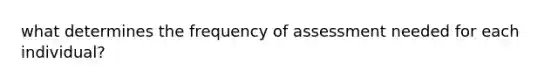 what determines the frequency of assessment needed for each individual?