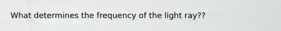 What determines the frequency of the light ray??