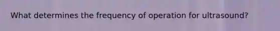 What determines the frequency of operation for ultrasound?