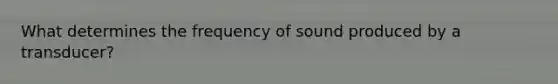 What determines the frequency of sound produced by a transducer?