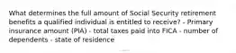 What determines the full amount of Social Security retirement benefits a qualified individual is entitled to receive? - Primary insurance amount (PIA) - total taxes paid into FICA - number of dependents - state of residence