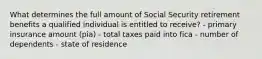 What determines the full amount of Social Security retirement benefits a qualified individual is entitled to receive? - primary insurance amount (pia) - total taxes paid into fica - number of dependents - state of residence