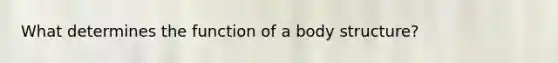 What determines the function of a body structure?