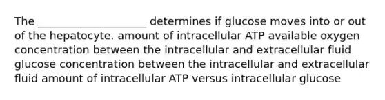 The ____________________ determines if glucose moves into or out of the hepatocyte. amount of intracellular ATP available oxygen concentration between the intracellular and extracellular fluid glucose concentration between the intracellular and extracellular fluid amount of intracellular ATP versus intracellular glucose