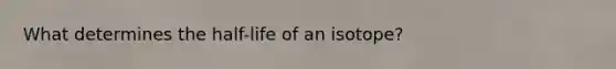 What determines the half-life of an isotope?