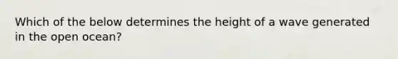 Which of the below determines the height of a wave generated in the open ocean?