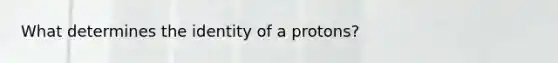 What determines the identity of a protons?