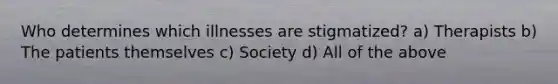 Who determines which illnesses are stigmatized? a) Therapists b) The patients themselves c) Society d) All of the above