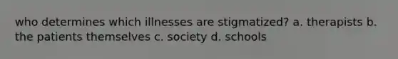 who determines which illnesses are stigmatized? a. therapists b. the patients themselves c. society d. schools