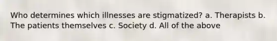 Who determines which illnesses are stigmatized? a. Therapists b. The patients themselves c. Society d. All of the above