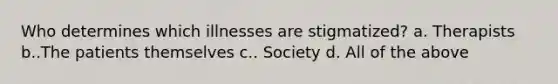 Who determines which illnesses are stigmatized? a. Therapists b..The patients themselves c.. Society d. All of the above