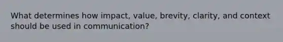 What determines how impact, value, brevity, clarity, and context should be used in communication?