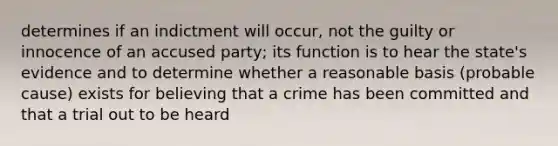 determines if an indictment will occur, not the guilty or innocence of an accused party; its function is to hear the state's evidence and to determine whether a reasonable basis (probable cause) exists for believing that a crime has been committed and that a trial out to be heard