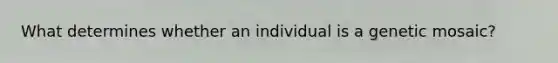 What determines whether an individual is a genetic mosaic?