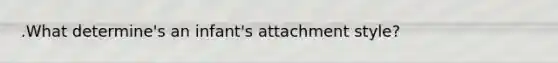 .What determine's an infant's attachment style?