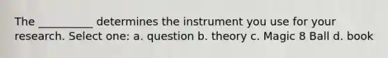 The __________ determines the instrument you use for your research. Select one: a. question b. theory c. Magic 8 Ball d. book